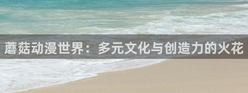抖漫.com：蘑菇动漫世界：多元文化与创造力的火花